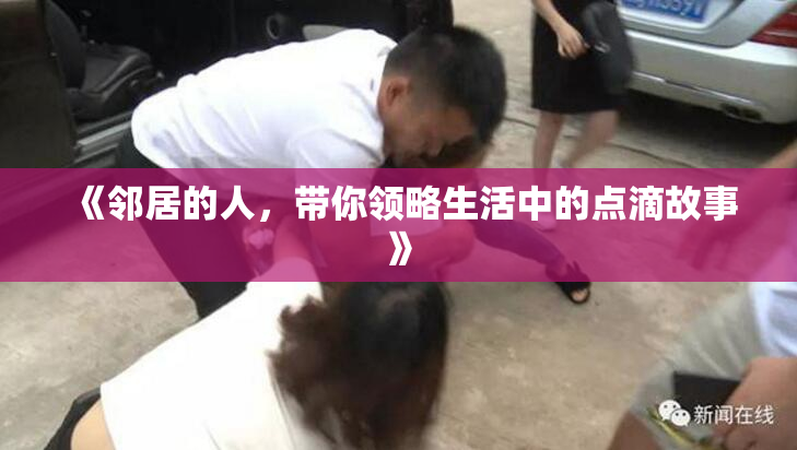 《邻居的人，带你领略生活中的点滴故事》
