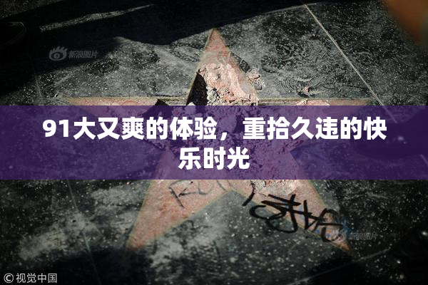91大又爽的体验，重拾久违的快乐时光