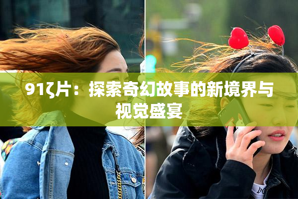 91ζ片：探索奇幻故事的新境界与视觉盛宴