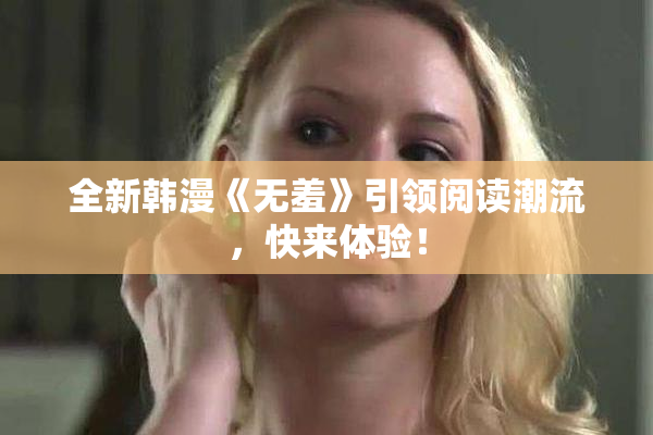 全新韩漫《无羞》引领阅读潮流，快来体验！