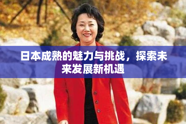 日本成熟的魅力与挑战，探索未来发展新机遇