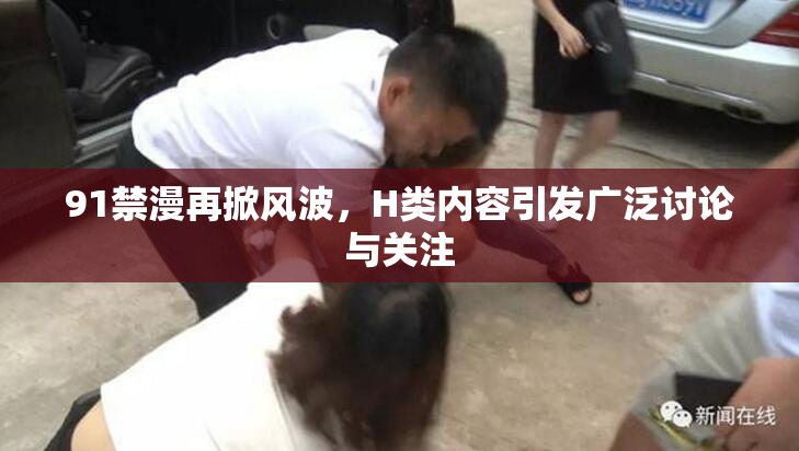 91禁漫再掀风波，H类内容引发广泛讨论与关注
