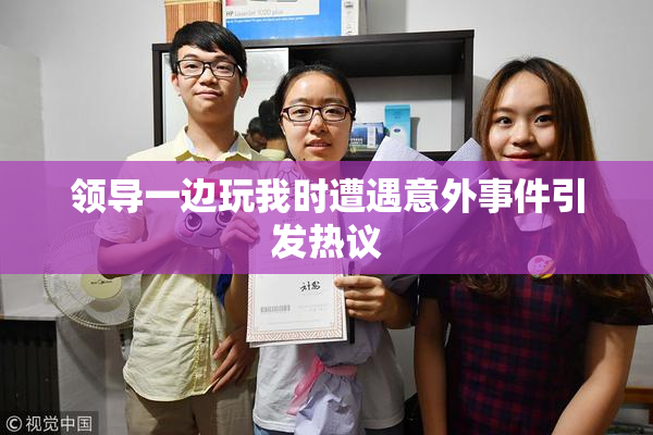 领导一边玩我时遭遇意外事件引发热议