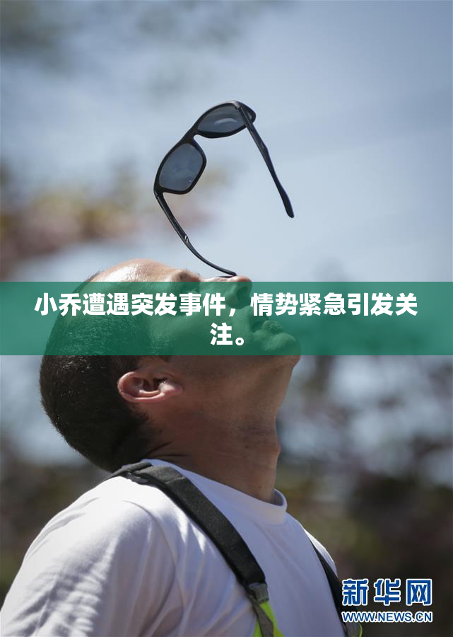 小乔遭遇突发事件，情势紧急引发关注。