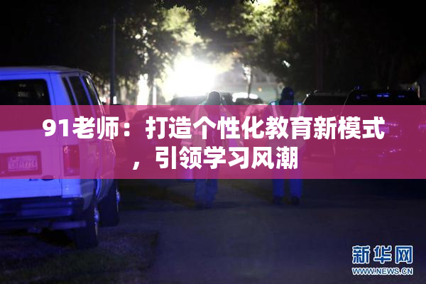 91老师：打造个性化教育新模式，引领学习风潮
