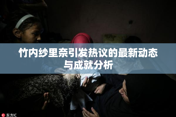 竹内纱里奈引发热议的最新动态与成就分析