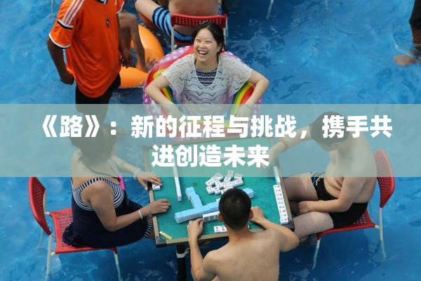 《路》：新的征程与挑战，携手共进创造未来