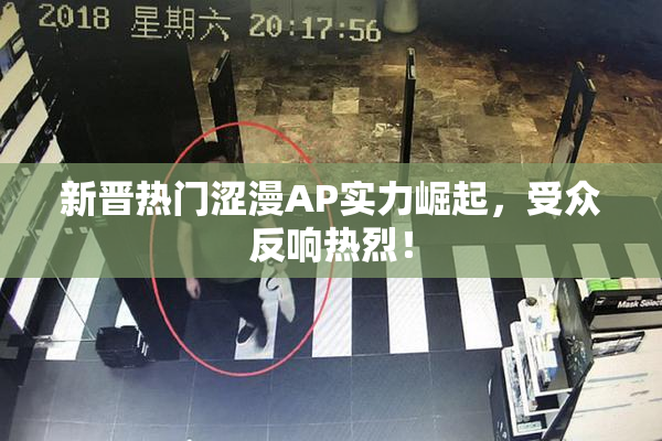 新晋热门涩漫AP实力崛起，受众反响热烈！