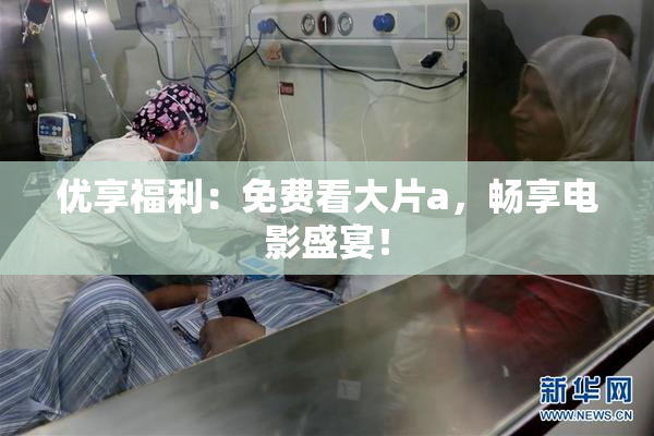 优享福利：免费看大片a，畅享电影盛宴！