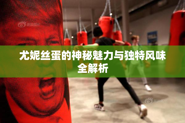 尤妮丝蛋的神秘魅力与独特风味全解析