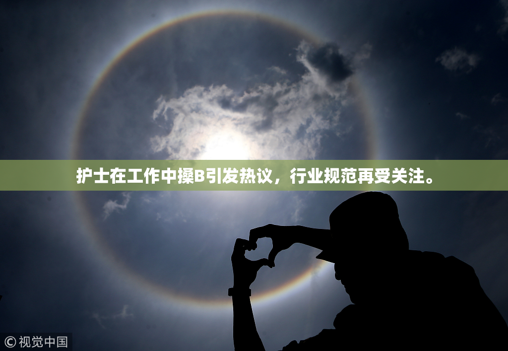 护士在工作中搡B引发热议，行业规范再受关注。