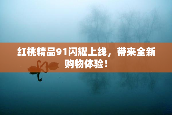 红桃精品91闪耀上线，带来全新购物体验！