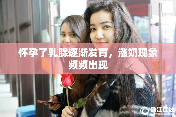 怀孕了乳腺逐渐发育，涨奶现象频频出现