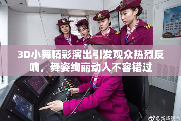 3D小舞精彩演出引发观众热烈反响，舞姿绚丽动人不容错过