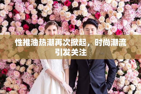 性推油热潮再次掀起，时尚潮流引发关注