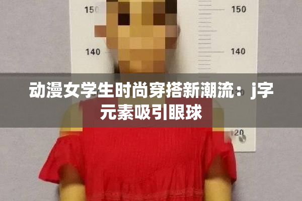 动漫女学生时尚穿搭新潮流：j字元素吸引眼球