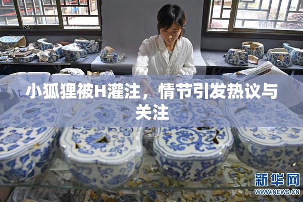 小狐狸被H灌注，情节引发热议与关注