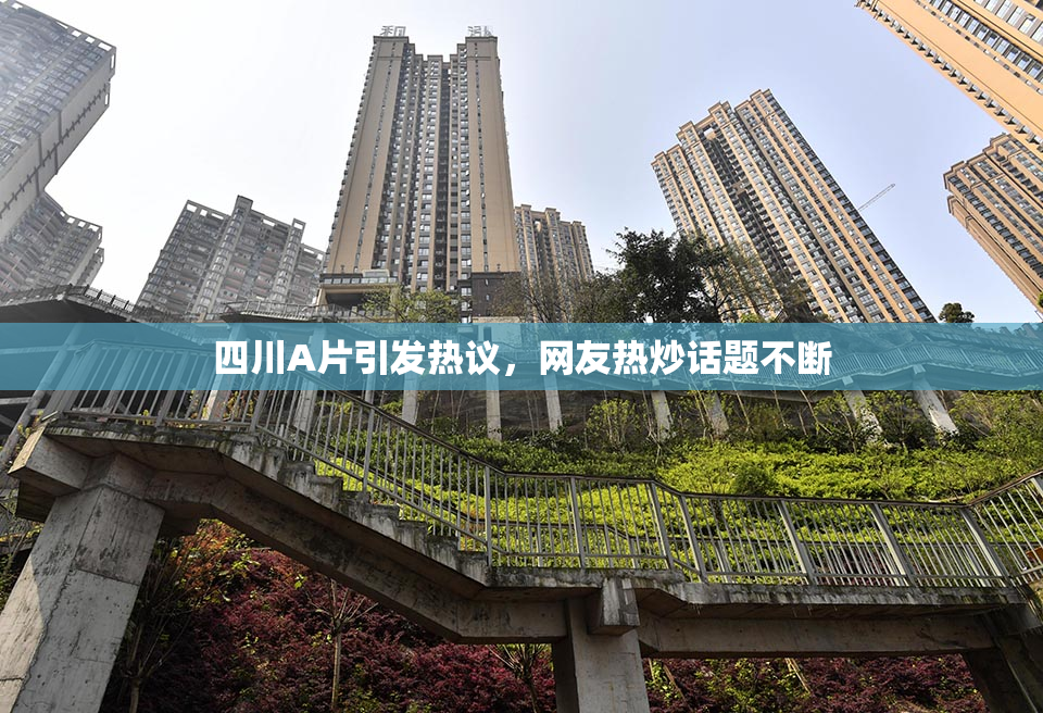 四川A片引发热议，网友热炒话题不断