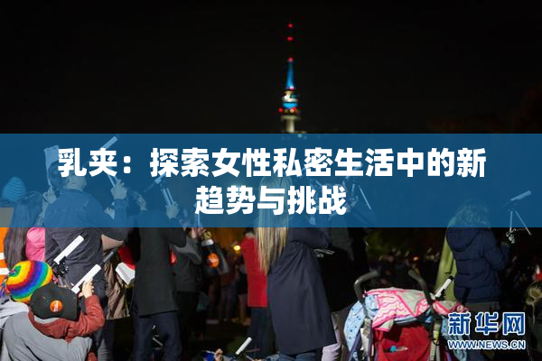 乳夹：探索女性私密生活中的新趋势与挑战