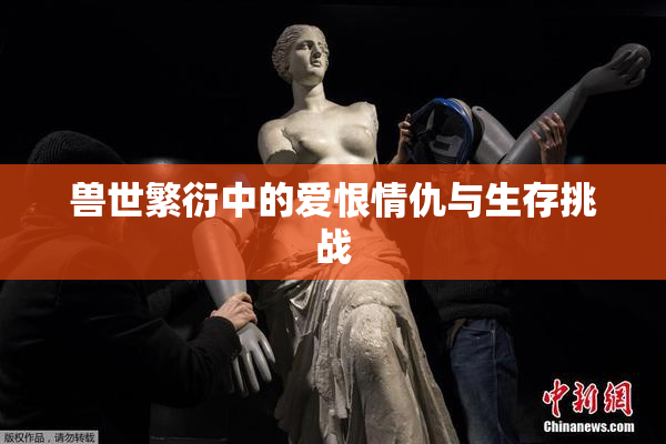兽世繁衍中的爱恨情仇与生存挑战
