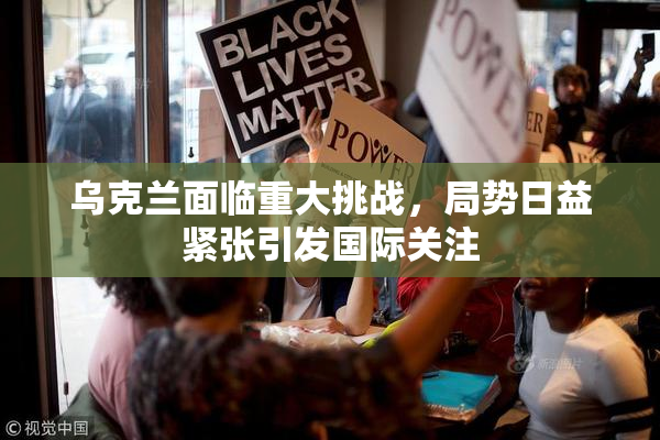 乌克兰面临重大挑战，局势日益紧张引发国际关注