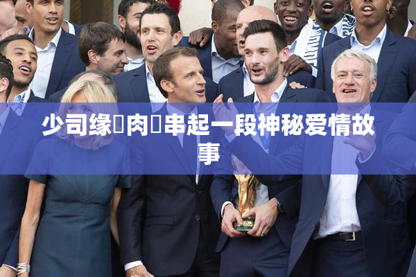 少司缘婬肉泬串起一段神秘爱情故事