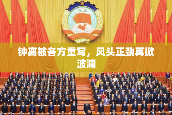 钟离被各方重写，风头正劲再掀波澜