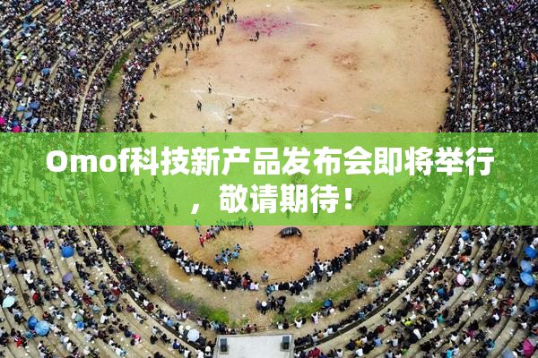 Omof科技新产品发布会即将举行，敬请期待！