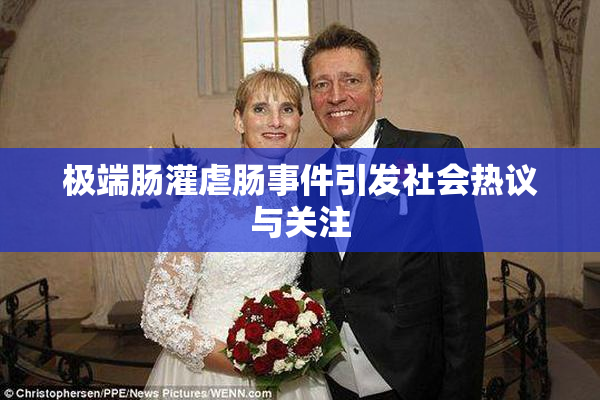 极端肠灌虐肠事件引发社会热议与关注