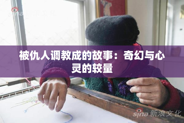 被仇人调教成的故事：奇幻与心灵的较量