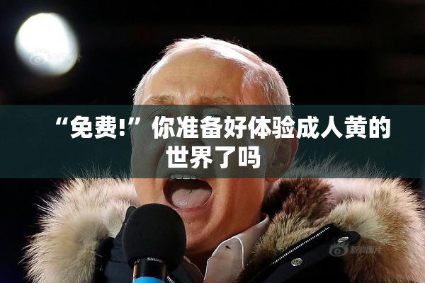 “免费!”你准备好体验成人黄的世界了吗