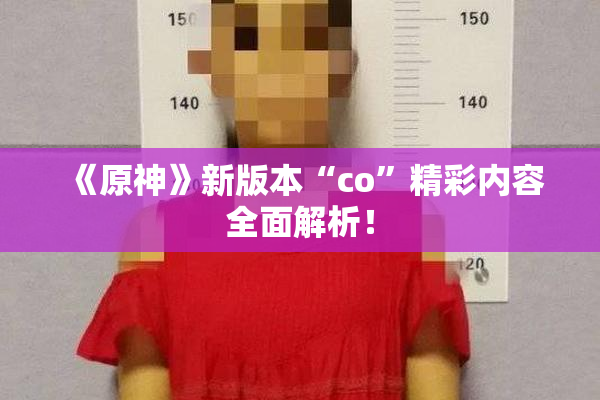 《原神》新版本“co”精彩内容全面解析！