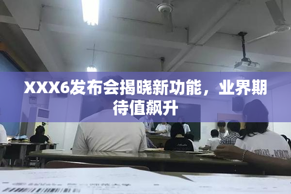 XXX6发布会揭晓新功能，业界期待值飙升