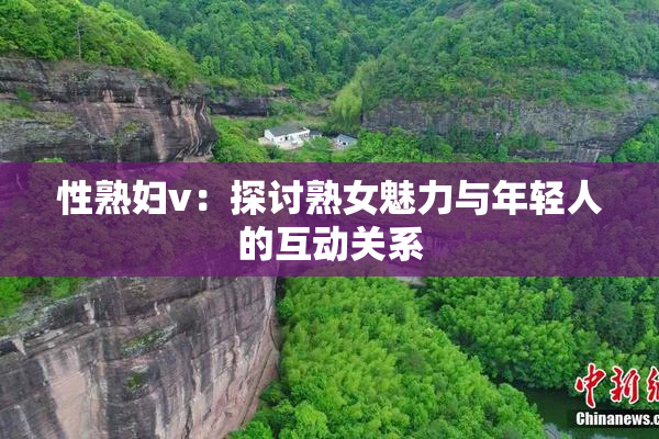性熟妇v：探讨熟女魅力与年轻人的互动关系