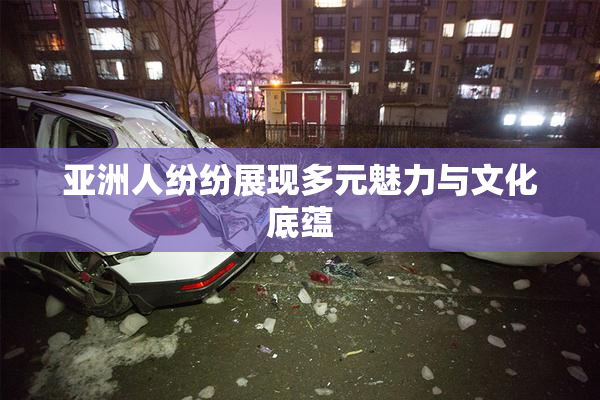 亚洲人纷纷展现多元魅力与文化底蕴