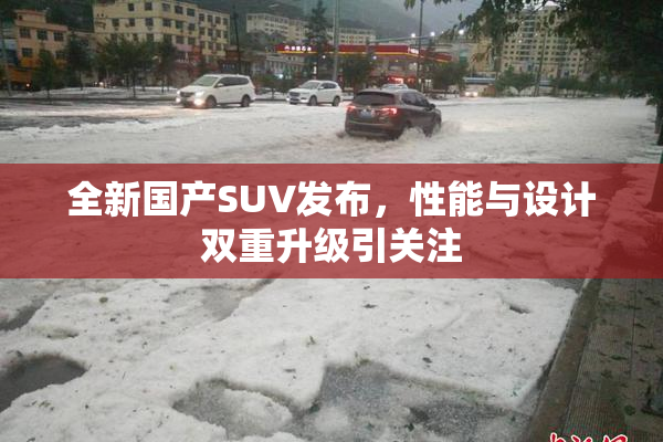 全新国产SUV发布，性能与设计双重升级引关注