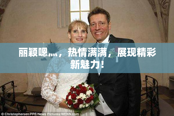 丽颖嗯灬，热情满满，展现精彩新魅力！