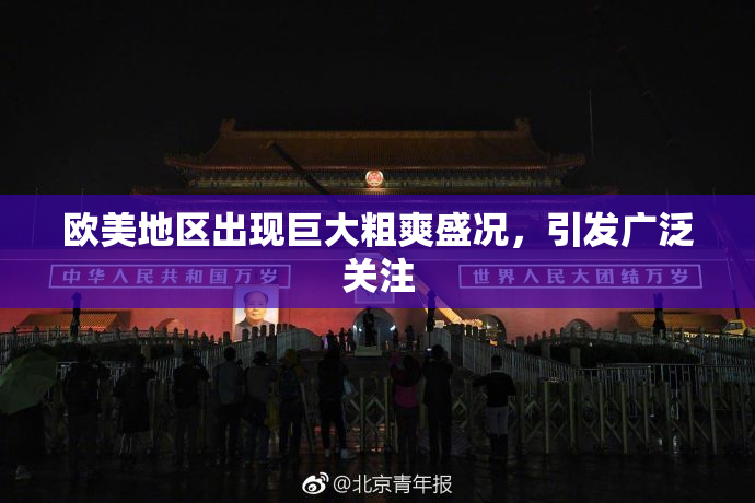 欧美地区出现巨大粗爽盛况，引发广泛关注