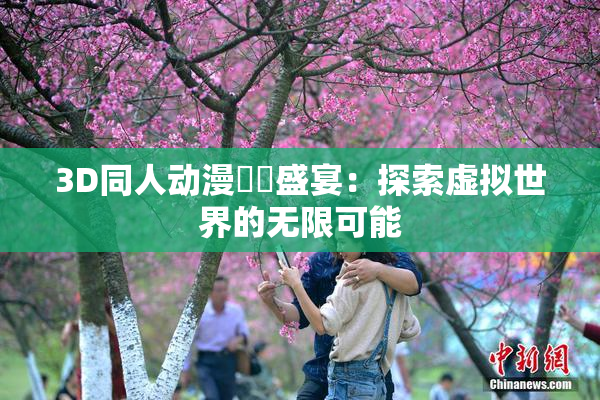 3D同人动漫❌‌盛宴：探索虚拟世界的无限可能