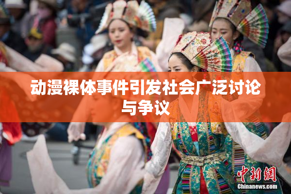 动漫裸体事件引发社会广泛讨论与争议