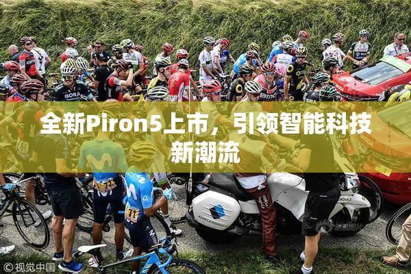全新Piron5上市，引领智能科技新潮流