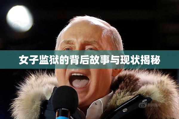 女子监狱的背后故事与现状揭秘