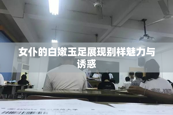 女仆的白嫩玉足展现别样魅力与诱惑