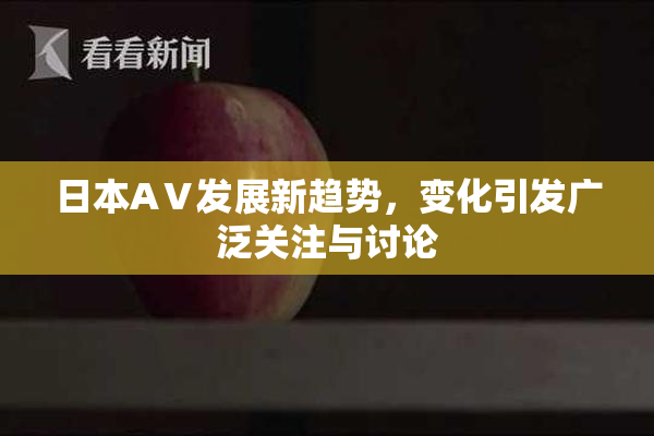 日本AⅤ发展新趋势，变化引发广泛关注与讨论