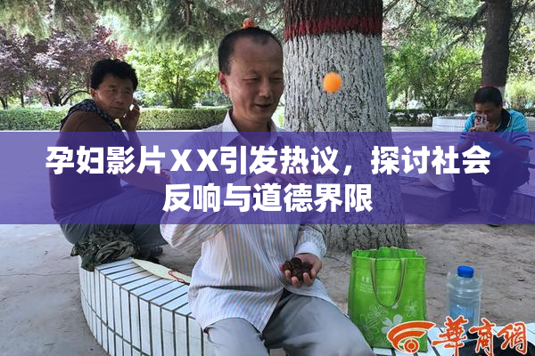 孕妇影片ⅩX引发热议，探讨社会反响与道德界限