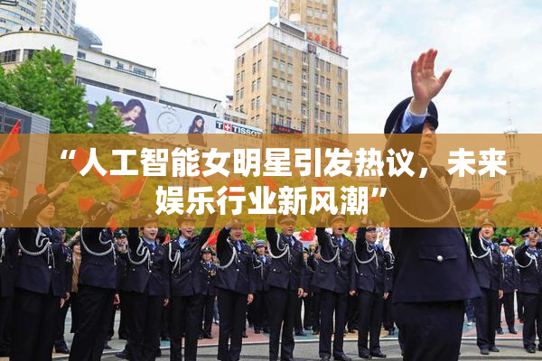 “人工智能女明星引发热议，未来娱乐行业新风潮”