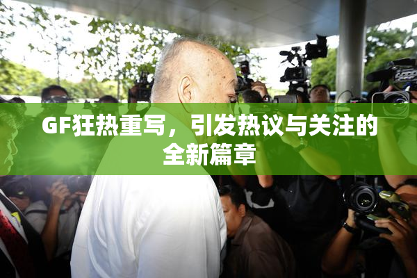 GF狂热重写，引发热议与关注的全新篇章