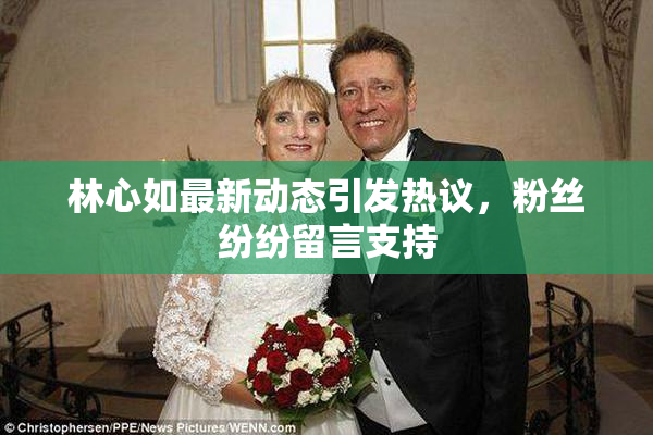 林心如最新动态引发热议，粉丝纷纷留言支持