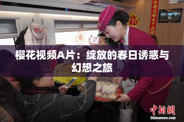 樱花视频A片：绽放的春日诱惑与幻想之旅