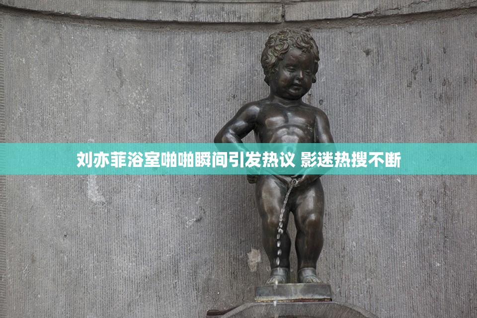 刘亦菲浴室啪啪瞬间引发热议 影迷热搜不断